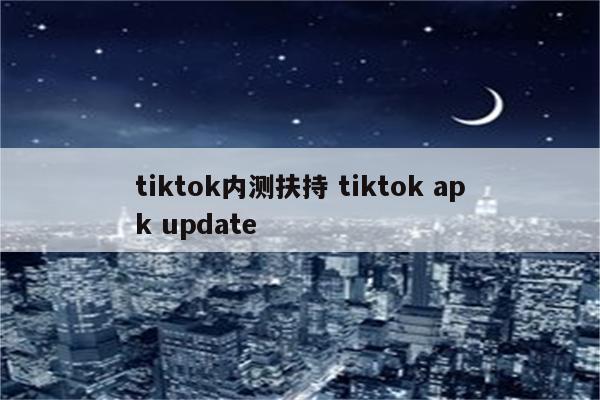 tiktok内测扶持 tiktok apk update