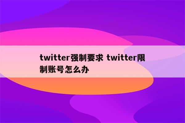 twitter强制要求 twitter限制账号怎么办