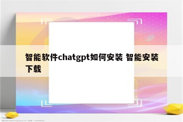 智能软件chatgpt如何安装 智能安装下载