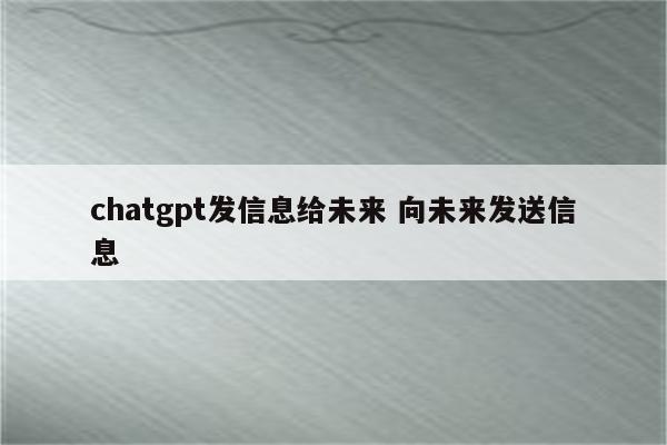 chatgpt发信息给未来 向未来发送信息
