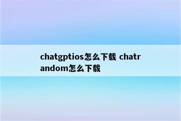 chatgptios怎么下载 chatrandom怎么下载