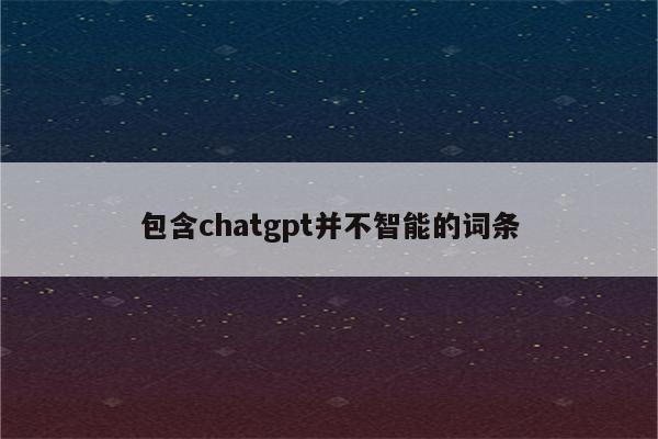 包含chatgpt并不智能的词条