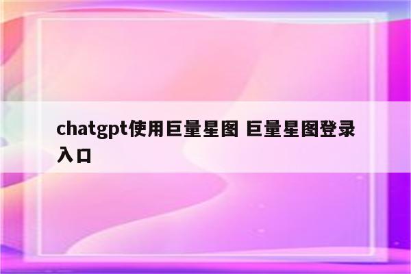 chatgpt使用巨量星图 巨量星图登录入口
