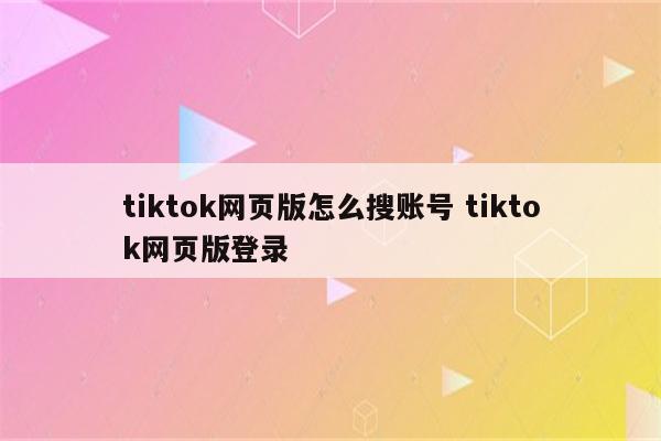 tiktok网页版怎么搜账号 tiktok网页版登录