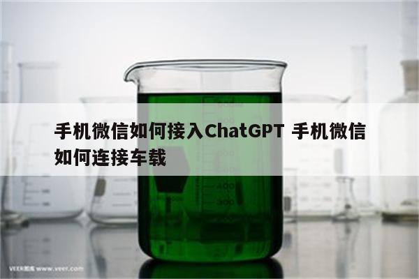 手机微信如何接入ChatGPT 手机微信如何连接车载