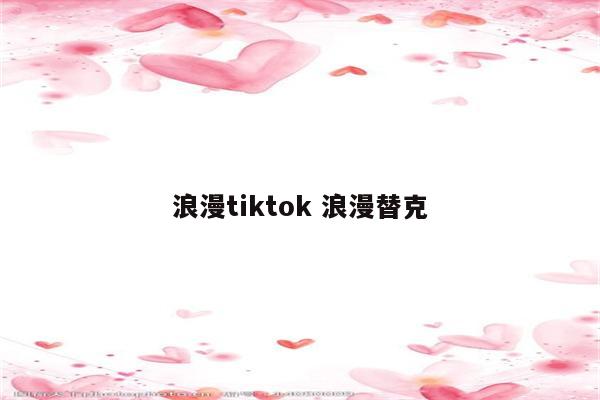 浪漫tiktok 浪漫替克