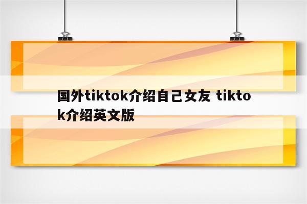 国外tiktok介绍自己女友 tiktok介绍英文版