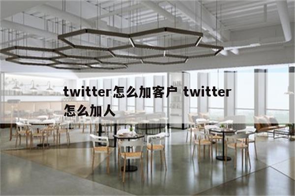twitter怎么加客户 twitter怎么加人