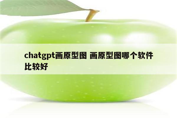 chatgpt画原型图 画原型图哪个软件比较好