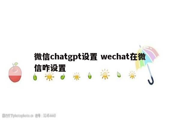微信chatgpt设置 wechat在微信咋设置