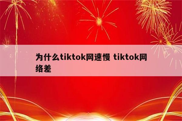 为什么tiktok网速慢 tiktok网络差
