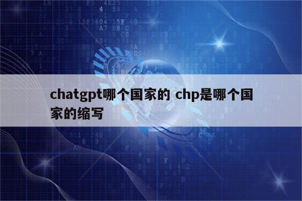 chatgpt哪个国家的 chp是哪个国家的缩写