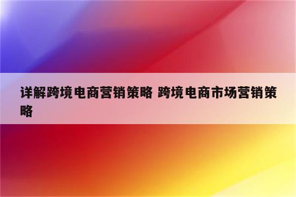 详解跨境电商营销策略 跨境电商市场营销策略