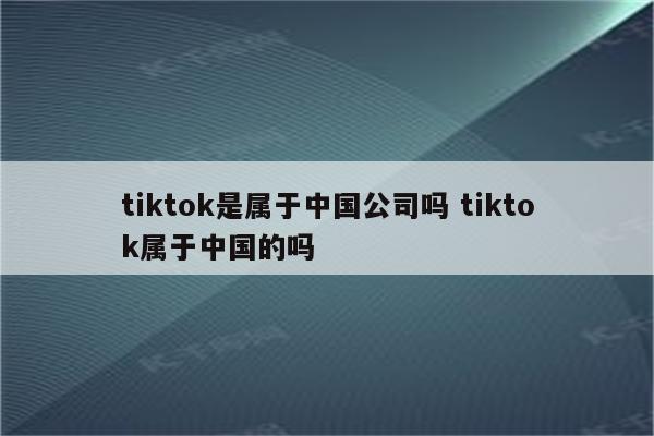 tiktok是属于中国公司吗 tiktok属于中国的吗