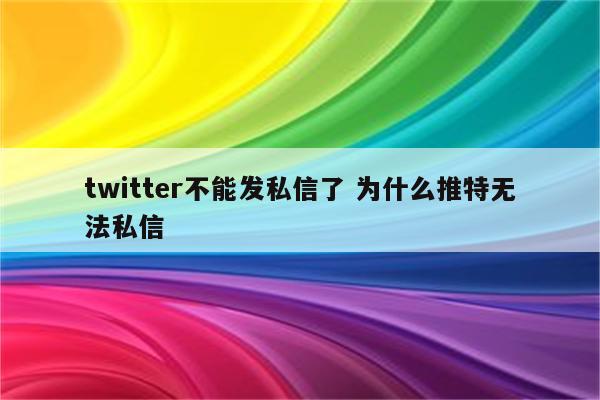 twitter不能发私信了 为什么推特无法私信