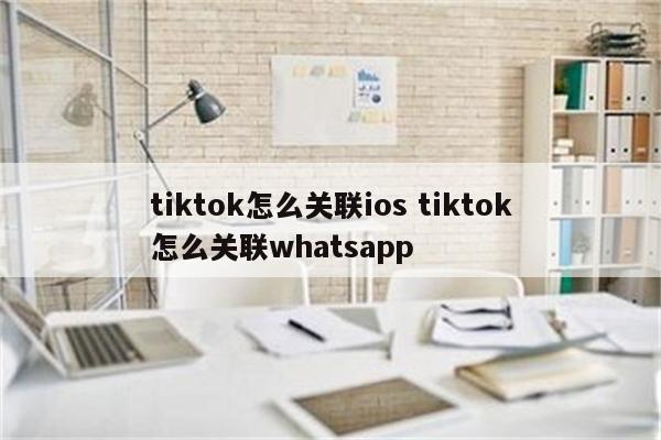 tiktok怎么关联ios tiktok怎么关联whatsapp