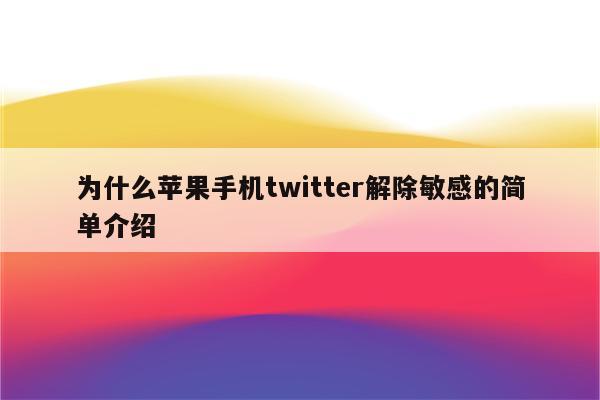 为什么苹果手机twitter解除敏感的简单介绍