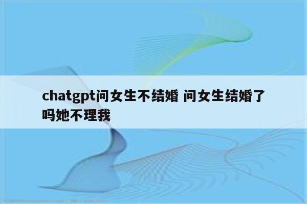 chatgpt问女生不结婚 问女生结婚了吗她不理我