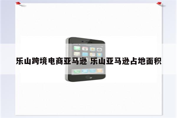 乐山跨境电商亚马逊 乐山亚马逊占地面积