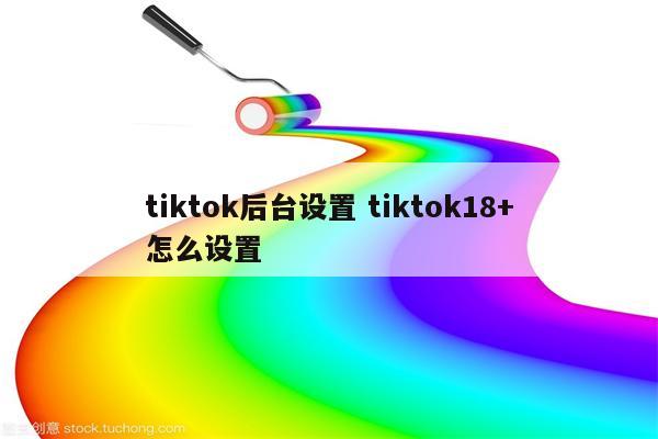 tiktok后台设置 tiktok18+怎么设置