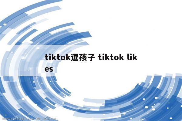 tiktok逗孩子 tiktok likes