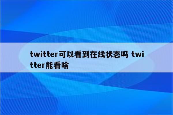 twitter可以看到在线状态吗 twitter能看啥