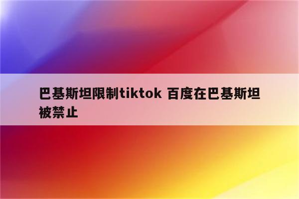 巴基斯坦限制tiktok 百度在巴基斯坦被禁止