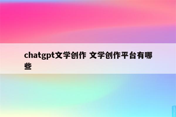 chatgpt文学创作 文学创作平台有哪些
