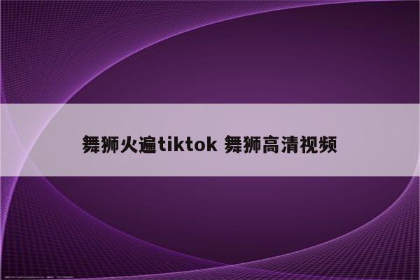 舞狮火遍tiktok 舞狮高清视频
