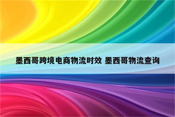 墨西哥跨境电商物流时效 墨西哥物流查询