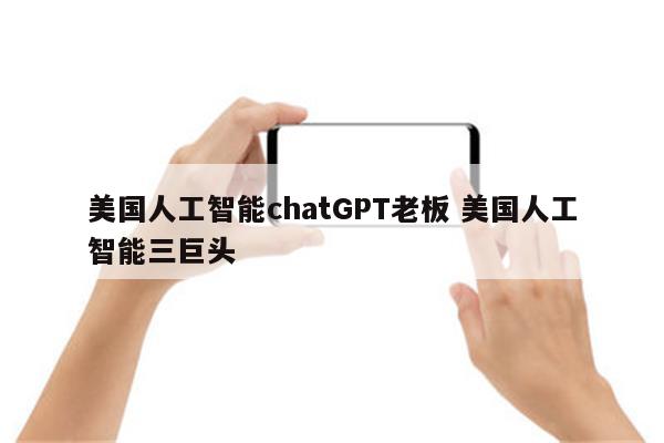 美国人工智能chatGPT老板 美国人工智能三巨头