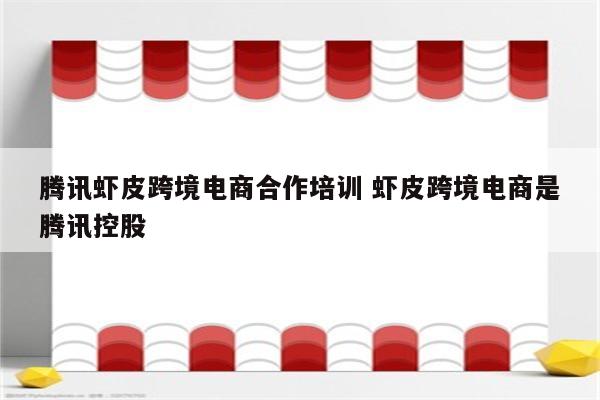 腾讯虾皮跨境电商合作培训 虾皮跨境电商是腾讯控股