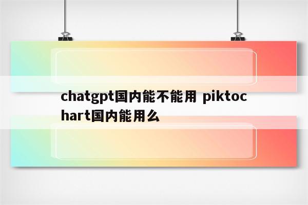 chatgpt国内能不能用 piktochart国内能用么