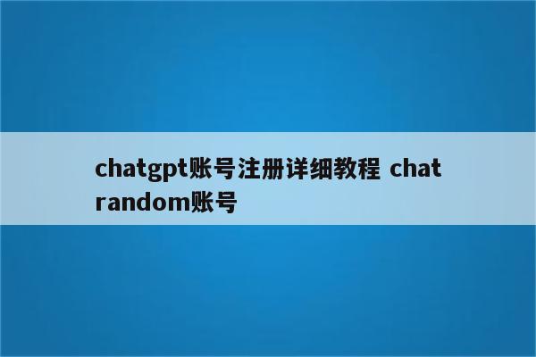 chatgpt账号注册详细教程 chatrandom账号