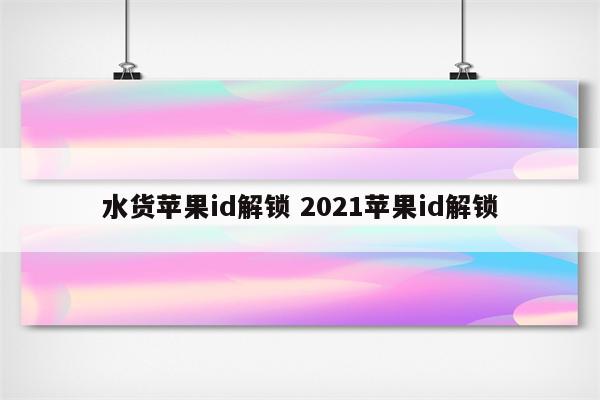 水货苹果id解锁 2021苹果id解锁