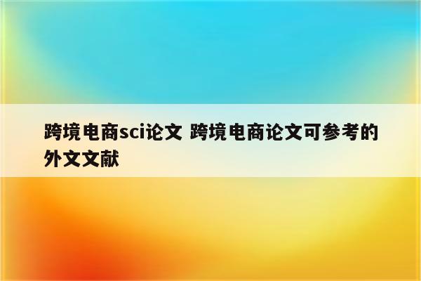 跨境电商sci论文 跨境电商论文可参考的外文文献