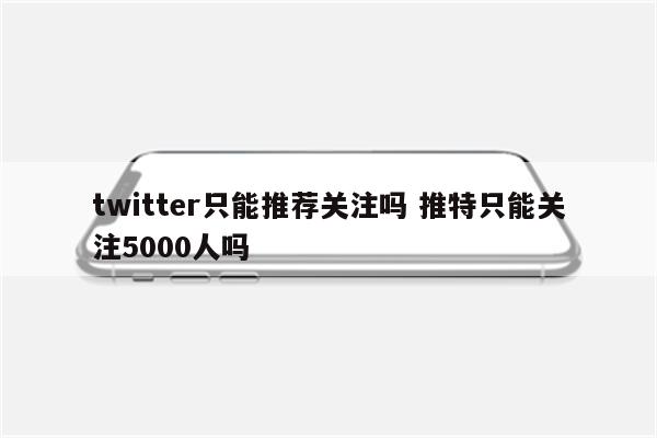 twitter只能推荐关注吗 推特只能关注5000人吗