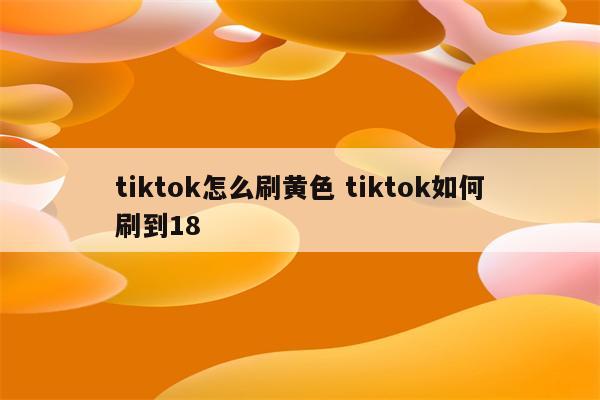 tiktok怎么刷黄色 tiktok如何刷到18