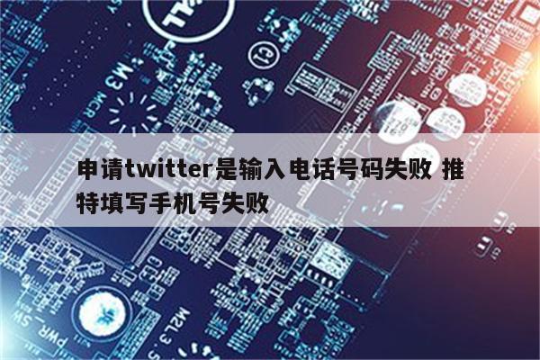 申请twitter是输入电话号码失败 推特填写手机号失败