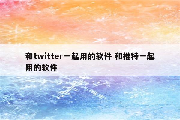 和twitter一起用的软件 和推特一起用的软件