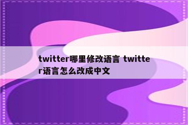 twitter哪里修改语言 twitter语言怎么改成中文
