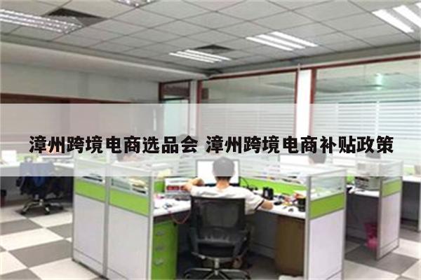 漳州跨境电商选品会 漳州跨境电商补贴政策