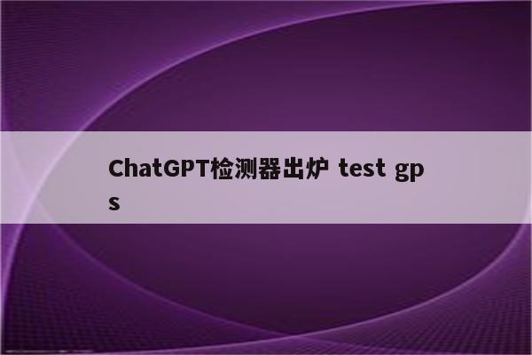 ChatGPT检测器出炉 test gps