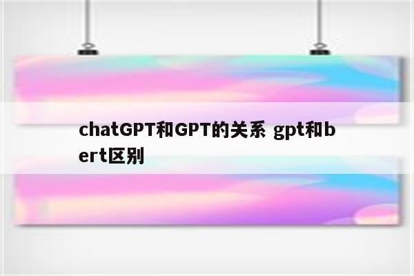 chatGPT和GPT的关系 gpt和bert区别