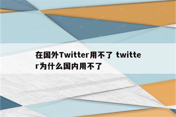 在国外Twitter用不了 twitter为什么国内用不了