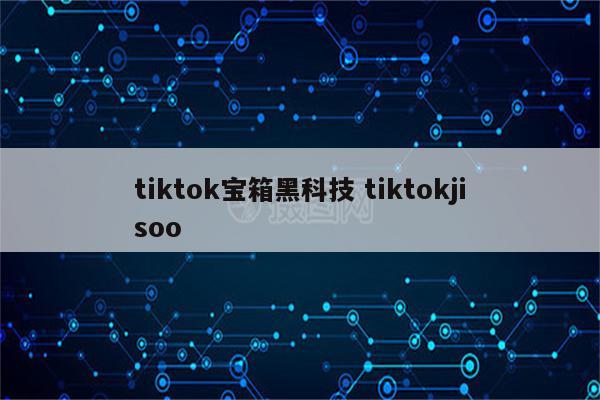 tiktok宝箱黑科技 tiktokjisoo
