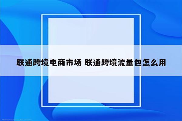联通跨境电商市场 联通跨境流量包怎么用