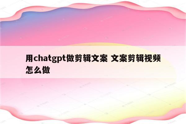 用chatgpt做剪辑文案 文案剪辑视频怎么做