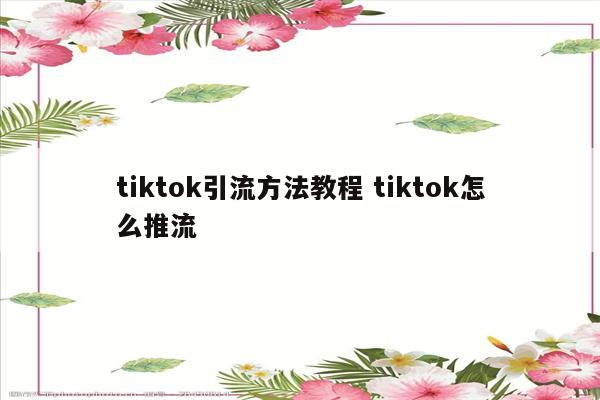 tiktok引流方法教程 tiktok怎么推流