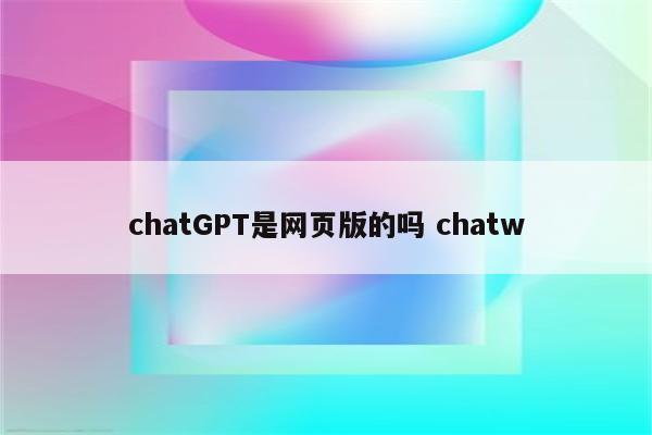 chatGPT是网页版的吗 chatw